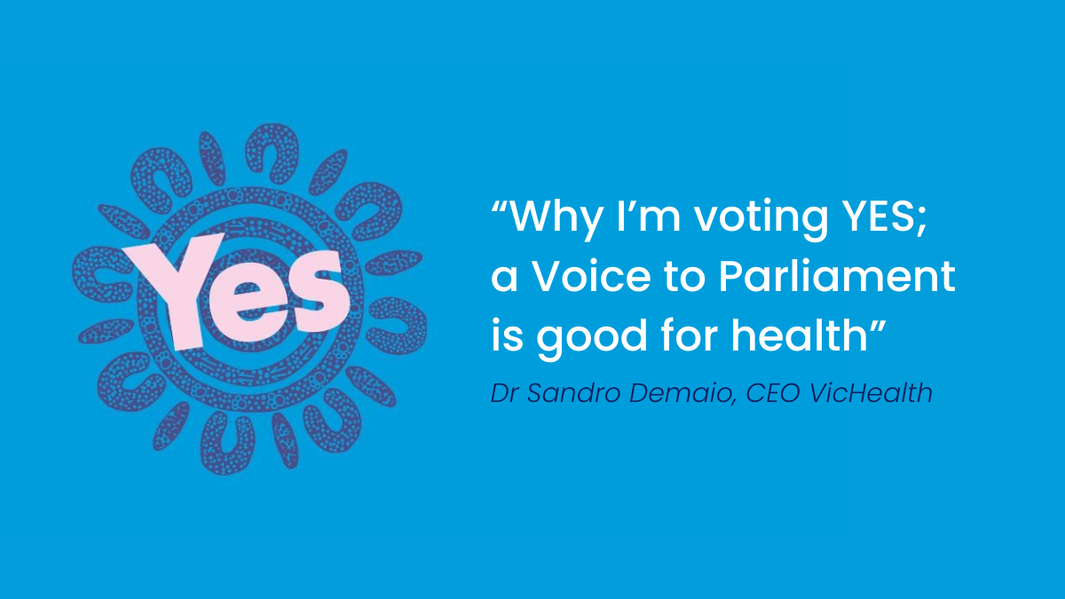 “Why I’m voting YES; a Voice to Parliament is good for health” – Dr Sandro Demaio, CEO VicHealth
